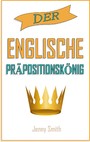 Der englische Präpositionskönig - 460 Verwendungen von Präpositionen, die Ihre Englischkenntnisse verbessern