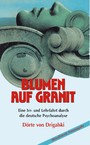 Blumen auf Granit - Eine Irr- und Lehrfahrt durch die deutsche Psychoanalyse