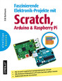 Faszinierende Elektronik-Projekte mit Scratch, Arduino und Raspberry Pi