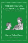 Marcus Tullius Cicero: Über die Kunst ein Freund zu sein - Alte Weisheiten für wahre Freundschaft